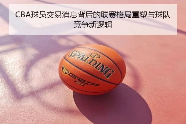 CBA球员交易消息背后的联赛格局重塑与球队竞争新逻辑