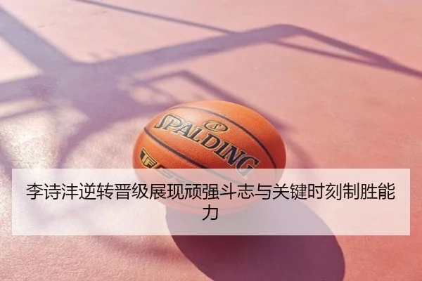 李诗沣逆转晋级展现顽强斗志与关键时刻制胜能力
