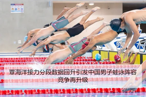 覃海洋接力分段数据回升引发中国男子蛙泳阵容竞争再升级