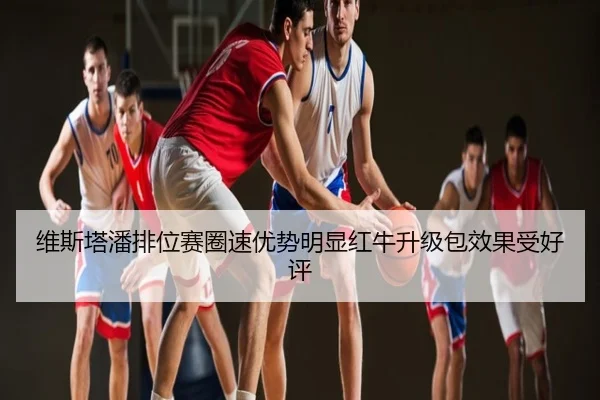 维斯塔潘排位赛圈速优势明显红牛升级包效果受好评
