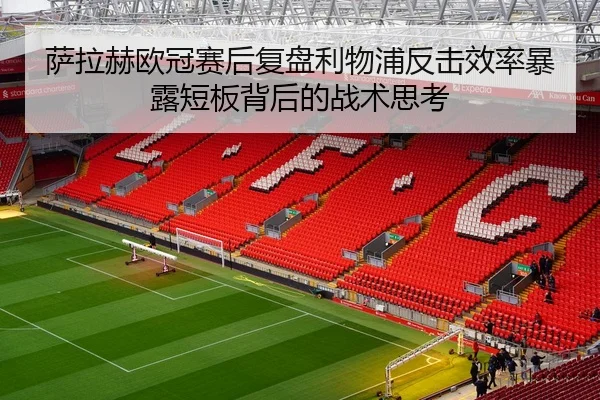 萨拉赫欧冠赛后复盘利物浦反击效率暴露短板背后的战术思考