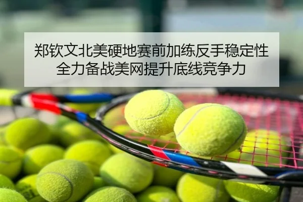 郑钦文北美硬地赛前加练反手稳定性 全力备战美网提升底线竞争力