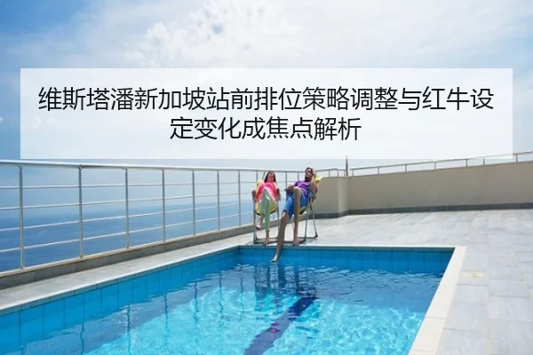 维斯塔潘新加坡站前排位策略调整与红牛设定变化成焦点解析
