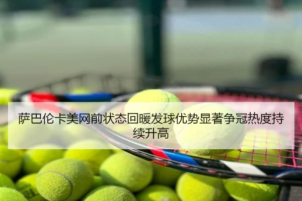 萨巴伦卡美网前状态回暖发球优势显著争冠热度持续升高