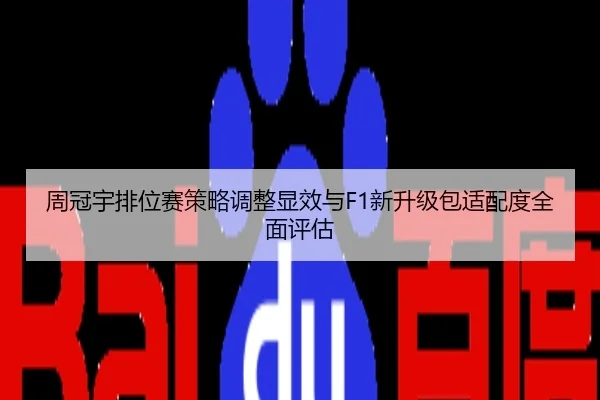 周冠宇排位赛策略调整显效与F1新升级包适配度全面评估