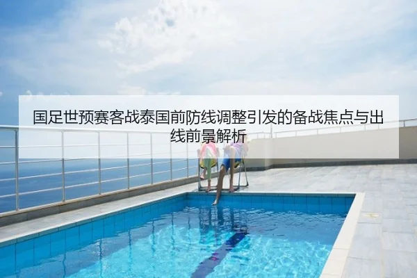 国足世预赛客战泰国前防线调整引发的备战焦点与出线前景解析